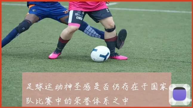 足球运动神圣感是否仍存在于国家队比赛中的荣誉体系之中