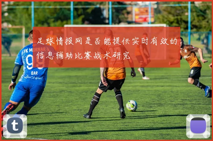 足球情报网是否能提供实时有效的信息辅助比赛战术研究