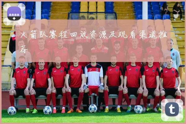 火箭队赛程回放资源及观看渠道推荐