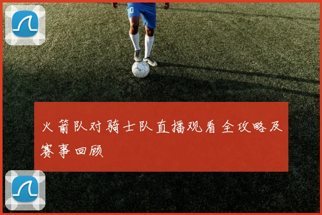 火箭队对骑士队直播观看全攻略及赛事回顾