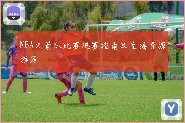 NBA火箭队比赛观赛指南及直播资源推荐