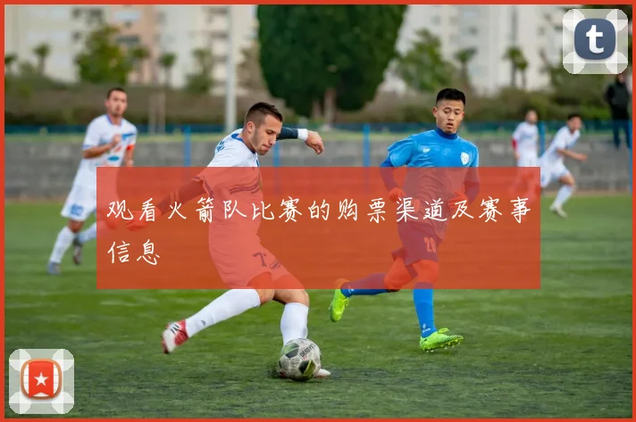 观看火箭队比赛的购票渠道及赛事信息