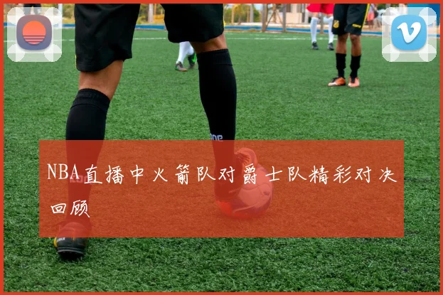NBA直播中火箭队对爵士队精彩对决回顾