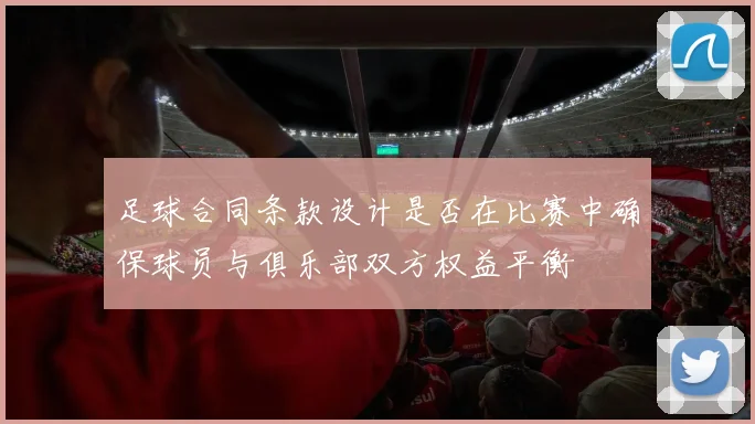 足球合同条款设计是否在比赛中确保球员与俱乐部双方权益平衡