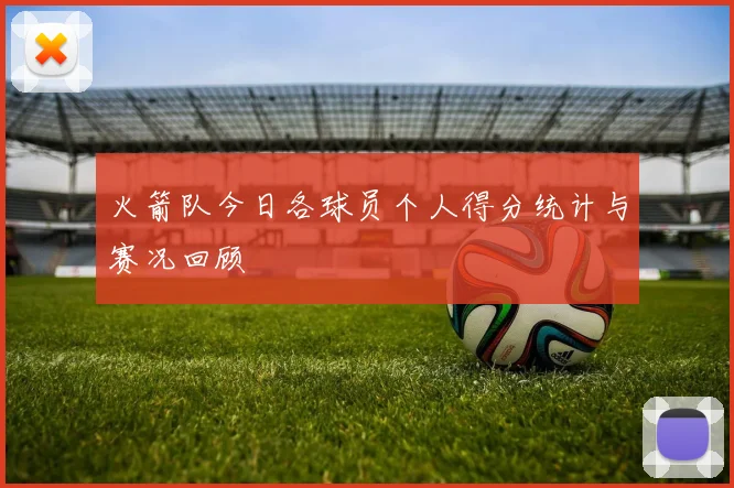 火箭队今日各球员个人得分统计与赛况回顾