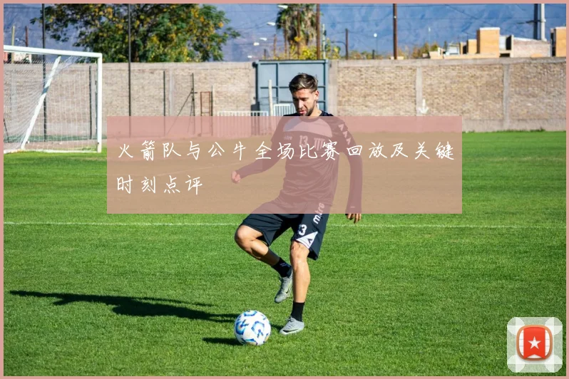 火箭队与公牛全场比赛回放及关键时刻点评