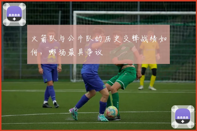 火箭队与公牛队的历史交锋战绩如何，哪场最具争议