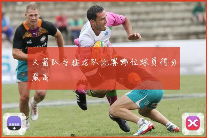 火箭队与猛龙队比赛哪位球员得分最高