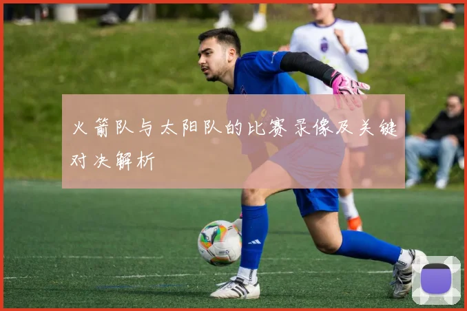 火箭队与太阳队的比赛录像及关键对决解析